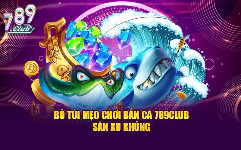 Bỏ túi mẹo chơi bắn cá 789Club săn xu khủng