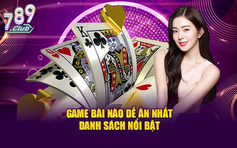 Danh sách nổi bật về các tựa game bài nào dễ ăn nhất