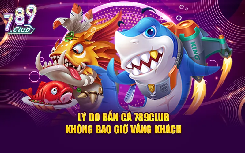 Lý do bắn cá 789Club luôn thu hút đông đảo các ngư thủ trong giới giải trí online