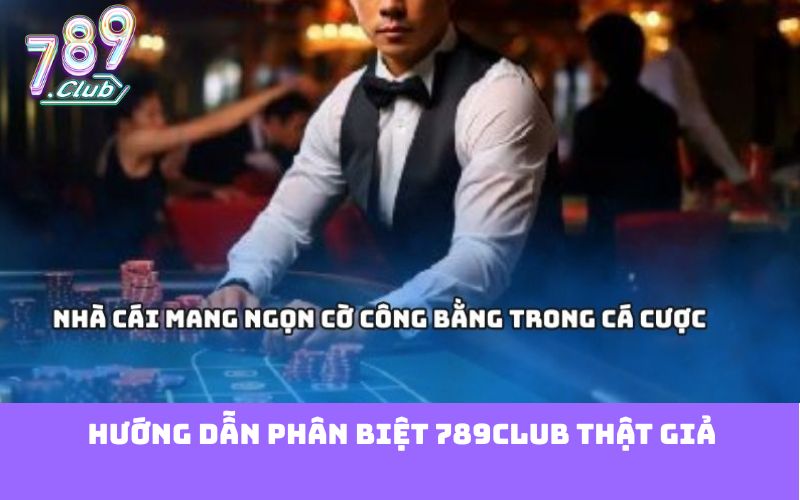 Hướng dẫn phân biệt 789club thật giả