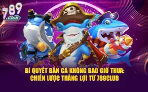 Học các bí quyết bắn cá không bao giờ thua từ chuyên gia 789CLUB