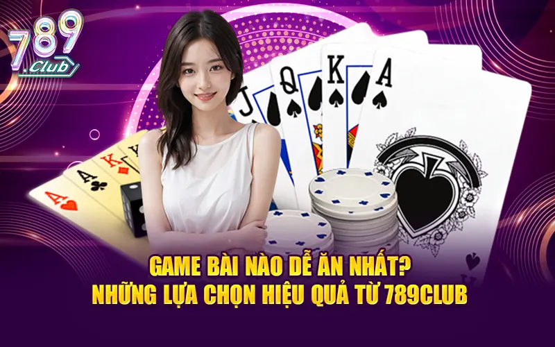 Game bài nào dễ ăn nhất? những lựa chọn hiệu quả từ 789club