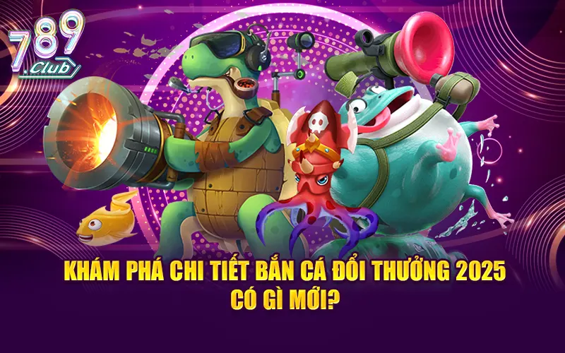 Khám phá chi tiết bắn cá đổi thưởng 2025 có gì mới?